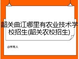 韶关曲江哪里有农业技术学校招生(韶关农校招生)