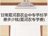 甘南夏河县农业中专学校学费多少钱(夏河农专学费)