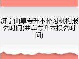 济宁曲阜专升本补习机构报名时间(曲阜专升本报名时间)