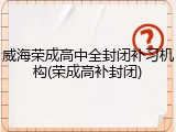 威海荣成高中全封闭补习机构(荣成高补封闭)