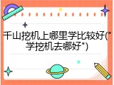 千山挖机上哪里学比较好("学挖机去哪好")