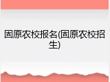 固原农校报名(固原农校招生)
