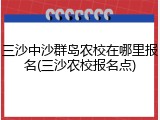 三沙中沙群岛农校在哪里报名(三沙农校报名点)