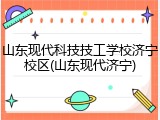 山东现代科技技工学校济宁校区(山东现代济宁)