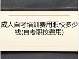 成人自考培训费用职校多少钱(自考职校费用)