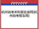 杭州自考本科报名官网(杭州自考报名网)