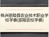 株洲茶陵县农业技术职业学校学费(茶陵农校学费)