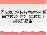 巴彦淖尔乌拉特中旗农业职高学校如何招生(乌拉特中旗农职招生)