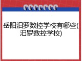 岳阳汨罗数控学校有哪些(汨罗数控学校)