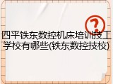 四平铁东数控机床培训技工学校有哪些(铁东数控技校)