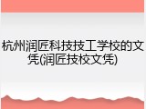 杭州润匠科技技工学校的文凭(润匠技校文凭)