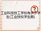 工业科技技工学校有多少学生(工业技校学生数)