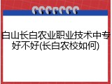 白山长白农业职业技术中专好不好(长白农校如何)