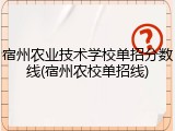 宿州农业技术学校单招分数线(宿州农校单招线)