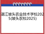 湛江坡头农业技术学校2025(坡头农校2025)