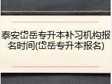 泰安岱岳专升本补习机构报名时间(岱岳专升本报名)