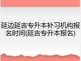 延边延吉专升本补习机构报名时间(延吉专升本报名)