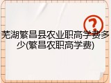 芜湖繁昌县农业职高学费多少(繁昌农职高学费)