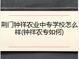 荆门钟祥农业中专学校怎么样(钟祥农专如何)