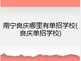南宁良庆哪里有单招学校(良庆单招学校)