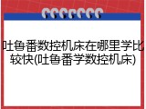 吐鲁番数控机床在哪里学比较快(吐鲁番学数控机床)