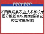 湘西保靖县农业技术学校单招分数线畜牧兽医(保靖农校畜牧单招线)