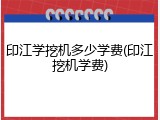 印江学挖机多少学费(印江挖机学费)