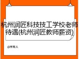杭州润匠科技技工学校老师待遇(杭州润匠教师薪资)