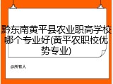 黔东南黄平县农业职高学校哪个专业好(黄平农职校优势专业)
