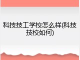 科技技工学校怎么样(科技技校如何)