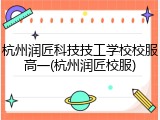 杭州润匠科技技工学校校服高一(杭州润匠校服)