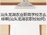 汕头龙湖农业职高学校怎么样啊(汕头龙湖农职校如何)