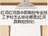 红河红河县中职数控专业技工学校怎么样在哪里(红河县数控技校)