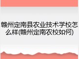 赣州定南县农业技术学校怎么样(赣州定南农校如何)