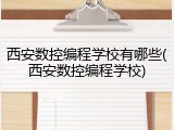 西安数控编程学校有哪些(西安数控编程学校)