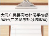 大同广灵县高考补习学校哪家好(广灵高考补习选哪家)