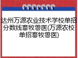 达州万源农业技术学校单招分数线畜牧兽医(万源农校单招畜牧兽医)