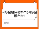 国际金融自考科目(国际金融自考)