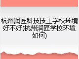 杭州润匠科技技工学校环境好不好(杭州润匠学校环境如何)