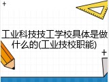 工业科技技工学校具体是做什么的(工业技校职能)