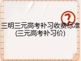 三明三元高考补习收费标准(三元高考补习价)