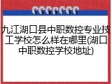 九江湖口县中职数控专业技工学校怎么样在哪里(湖口中职数控学校地址)