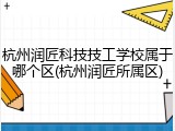 杭州润匠科技技工学校属于哪个区(杭州润匠所属区)