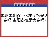 惠州惠阳农业技术学校是大专吗(惠阳农校是大专吗)