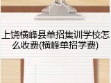 上饶横峰县单招集训学校怎么收费(横峰单招学费)