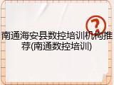南通海安县数控培训机构推荐(南通数控培训)