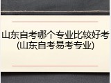 山东自考哪个专业比较好考(山东自考易考专业)
