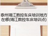 泰州靖江数控车床培训地方在哪(靖江数控车床培训点)