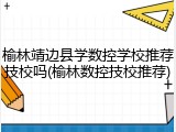榆林靖边县学数控学校推荐技校吗(榆林数控技校推荐)
