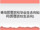 青岛即墨农校毕业生去向如何(即墨农校生去向)